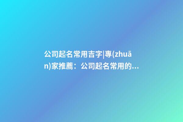 公司起名常用吉字|專(zhuān)家推薦：公司起名常用的5種類(lèi)型-第1張-公司起名-玄機(jī)派